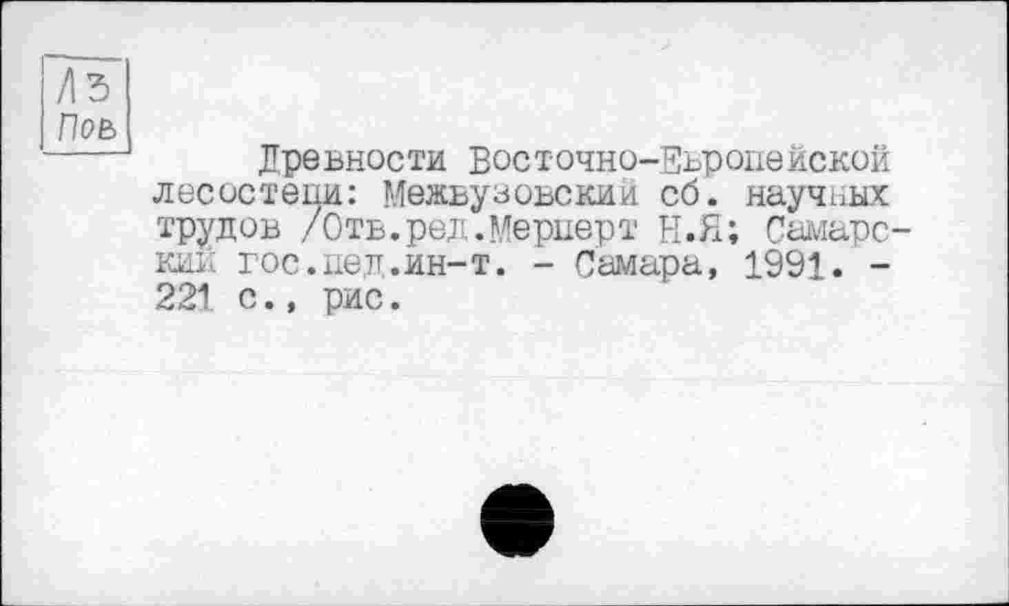 ﻿/\ъ
Поь
Дре внести Вост очно-Еьр oneнекой лесостепи: Межвузовский сб. научных трудов /Отв.ред.Мернерт Н.Я; Самаре кий гос.дед.ин-т. - Самара, 1991. -221 с., рис.